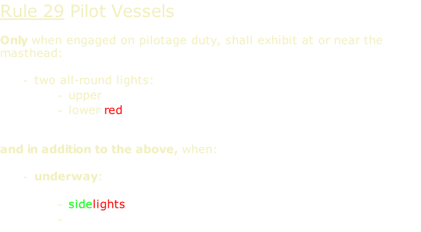 Rule 29 Pilot Vessels  Only when engaged on pilotage duty, shall exhibit at or near the masthead:  two all-round lights: upper white lower red   and in addition to the above, when:  underway:  sidelights sternlight
