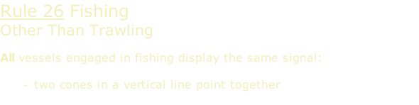 Rule 26 Fishing Other Than Trawling  All vessels engaged in fishing display the same signal:  two cones in a vertical line point together