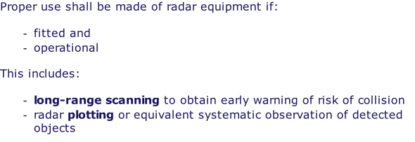 Proper use shall be made of radar equipment if:  fitted and  operational  This includes:  long-range scanning to obtain early warning of risk of collision radar plotting or equivalent systematic observation of detected objects