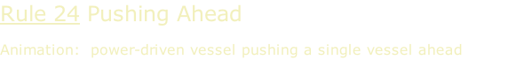 Rule 24 Pushing Ahead  Animation:  power-driven vessel pushing a single vessel ahead