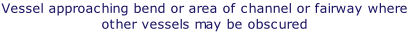 Vessel approaching bend or area of channel or fairway where other vessels may be obscured