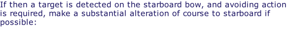 If then a target is detected on the starboard bow, and avoiding action is required, make a substantial alteration of course to starboard if possible: