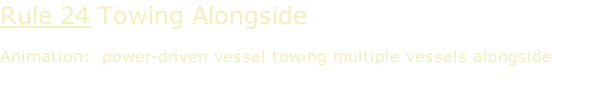 Rule 24 Towing Alongside  Animation:  power-driven vessel towing multiple vessels alongside