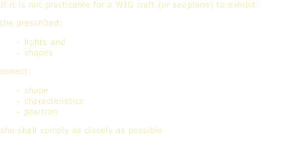 If it is not practicable for a WIG craft (or seaplane) to exhibit:  the prescribed:  lights and  shapes  correct:  shape characteristics position  she shall comply as closely as possible