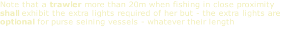 Note that a trawler more than 20m when fishing in close proximity shall exhibit the extra lights required of her but - the extra lights are optional for purse seining vessels - whatever their length