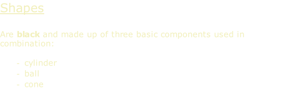 Shapes  Are black and made up of three basic components used in combination:  cylinder ball cone