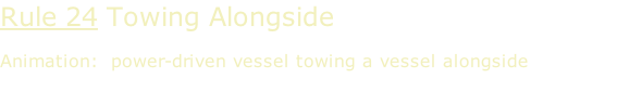 Rule 24 Towing Alongside  Animation:  power-driven vessel towing a vessel alongside