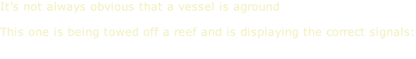 It’s not always obvious that a vessel is aground  This one is being towed off a reef and is displaying the correct signals: