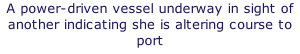A power-driven vessel underway in sight of another indicating she is altering course to port