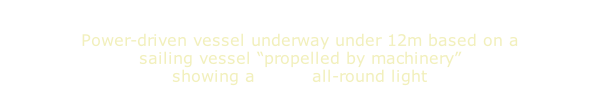 Power-driven vessel underway under 12m based on a sailing vessel “propelled by machinery” showing a white all-round light