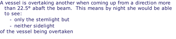 A vessel is overtaking another when coming up from a direction more than 22.5° abaft the beam.  This means by night she would be able to see: only the sternlight but neither sidelight  of the vessel being overtaken