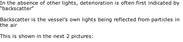 In the absence of other lights, deterioration is often first indicated by “backscatter”   Backscatter is the vessel’s own lights being reflected from particles in the air  This is shown in the next 2 pictures: