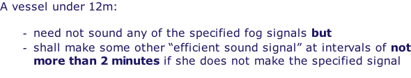 A vessel under 12m:  need not sound any of the specified fog signals but shall make some other “efficient sound signal” at intervals of not more than 2 minutes if she does not make the specified signal
