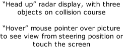 “Head up” radar display, with three objects on collision course  “Hover” mouse pointer over picture to see view from steering position or touch the screen