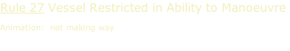 Rule 27 Vessel Restricted in Ability to Manoeuvre  Animation:  not making way