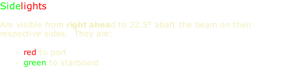 Sidelights  Are visible from right ahead to 22.5° abaft the beam on their respective sides.  They are:  red to port green to starboard