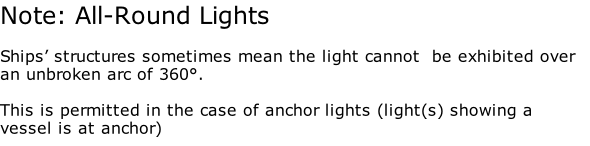 Note: All-Round Lights  Ships’ structures sometimes mean the light cannot  be exhibited over an unbroken arc of 360°.  This is permitted in the case of anchor lights (light(s) showing a vessel is at anchor)