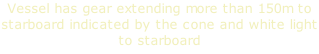 Vessel has gear extending more than 150m to starboard indicated by the cone and white light to starboard