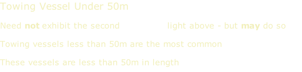 Towing Vessel Under 50m  Need not exhibit the second masthead light above - but may do so  Towing vessels less than 50m are the most common  These vessels are less than 50m in length