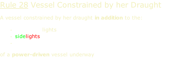 Rule 28 Vessel Constrained by her Draught  A vessel constrained by her draught in addition to the:  masthead lights  sidelights sternlight  of a power-driven vessel underway