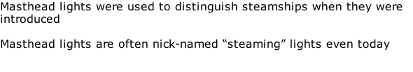 Masthead lights were used to distinguish steamships when they were introduced  Masthead lights are often nick-named “steaming” lights even today