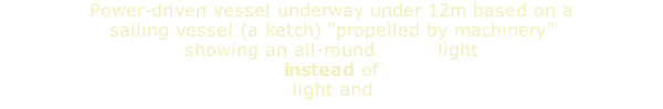Power-driven vessel underway under 12m based on a sailing vessel (a ketch) “propelled by machinery” showing an all-round white light instead of  masthead light and sternlight