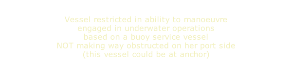 Vessel restricted in ability to manoeuvre engaged in underwater operations based on a buoy service vessel NOT making way obstructed on her port side (this vessel could be at anchor)