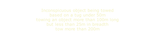 Inconspicuous object being towed based on a tug under 50m towing an object more than 100m long but less than 25m in breadth tow more than 200m