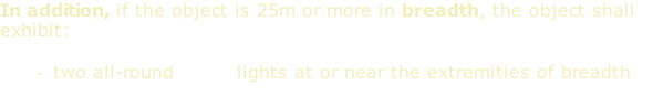 In addition, if the object is 25m or more in breadth, the object shall exhibit:  two all-round white lights at or near the extremities of breadth