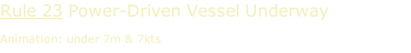 Rule 23 Power-Driven Vessel Underway  Animation: under 7m & 7kts