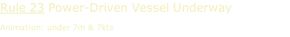 Rule 23 Power-Driven Vessel Underway  Animation: under 7m & 7kts