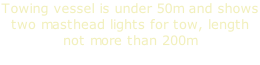 Towing vessel is under 50m and shows two masthead lights for tow, length not more than 200m