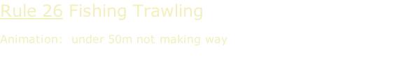 Rule 26 Fishing Trawling  Animation:  under 50m not making way