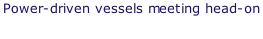Power-driven vessels meeting head-on