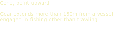 Cone, point upward  Gear extends more than 150m from a vessel engaged in fishing other than trawling