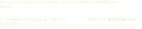 But it is very rare for a vessel less than 50m to display two masthead lights   If a vessel is displaying only one masthead light it is definitely less than 50m: