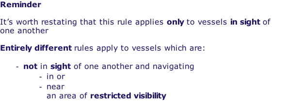 Reminder  It’s worth restating that this rule applies only to vessels in sight of one another  Entirely different rules apply to vessels which are:  not in sight of one another and navigating in or near an area of restricted visibility