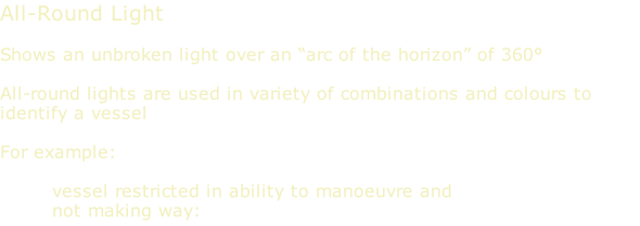All-Round Light  Shows an unbroken light over an “arc of the horizon” of 360°  All-round lights are used in variety of combinations and colours to identify a vessel    For example:   vessel restricted in ability to manoeuvre and not making way: