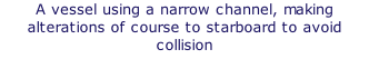 A vessel using a narrow channel, making alterations of course to starboard to avoid collision