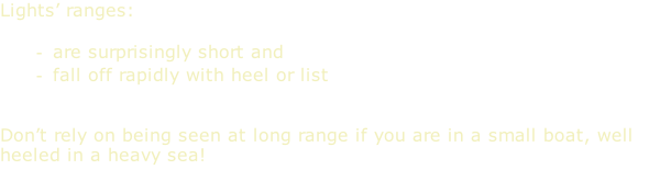 Lights’ ranges:  are surprisingly short and fall off rapidly with heel or list   Don’t rely on being seen at long range if you are in a small boat, well heeled in a heavy sea!