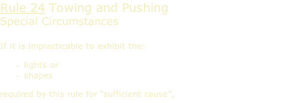 Rule 24 Towing and Pushing Special Circumstances  If it is impracticable to exhibit the:  lights or shapes  required by this rule for “sufficient cause”,