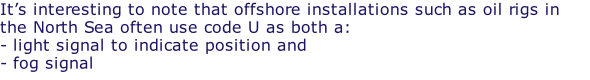 It’s interesting to note that offshore installations such as oil rigs in the North Sea often use code U as both a: - light signal to indicate position and - fog signal