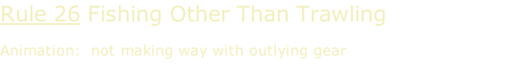 Rule 26 Fishing Other Than Trawling  Animation:  not making way with outlying gear